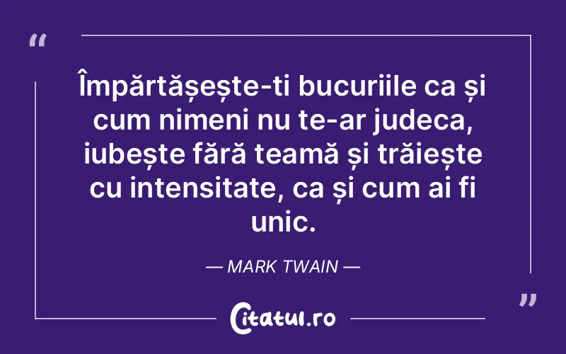 Împărtășește-ți bucuriile ca și cum nimeni nu te-ar judeca, iubește fără teamă și trăiește cu intensitate, ca și cum ai fi unic. Mark Twain
