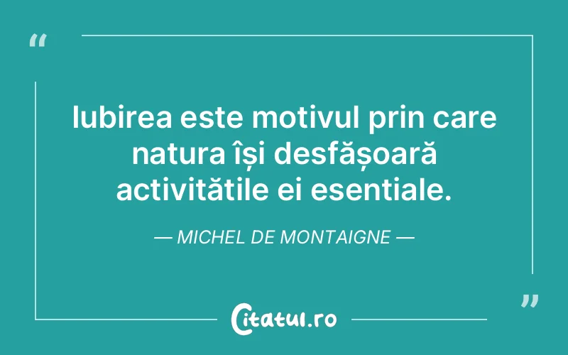 Iubirea este motivul prin care natura își desfășoară activitățile ei esențiale. Michel de Montaigne