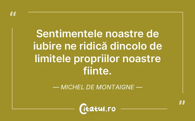Sentimentele noastre de iubire ne ridică dincolo de limitele propriilor noastre ființe. Michel de Montaigne