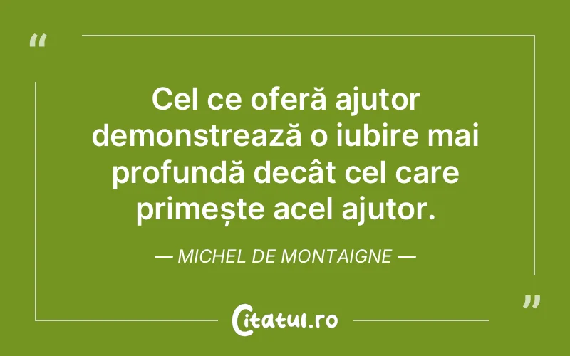 Cel ce oferă ajutor demonstrează o iubire mai profundă decât cel care primește acel ajutor. Michel de Montaigne