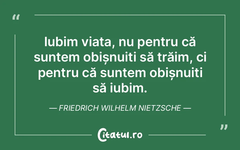Iubim viața, nu pentru că suntem obișnuiți să trăim, ci pentru că suntem obișnuiți să iubim. Friedrich Wilhelm Nietzsche