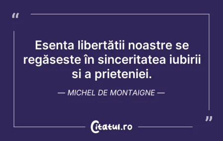 Citeste si: Esența libertății noastre se regăsește î...