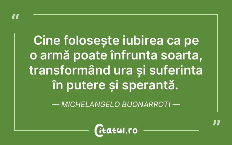 Cine folosește iubirea ca pe o armă poate înfrunta soarta, transformând ura și suferința în putere și speranță. Michelangelo Buonarroti