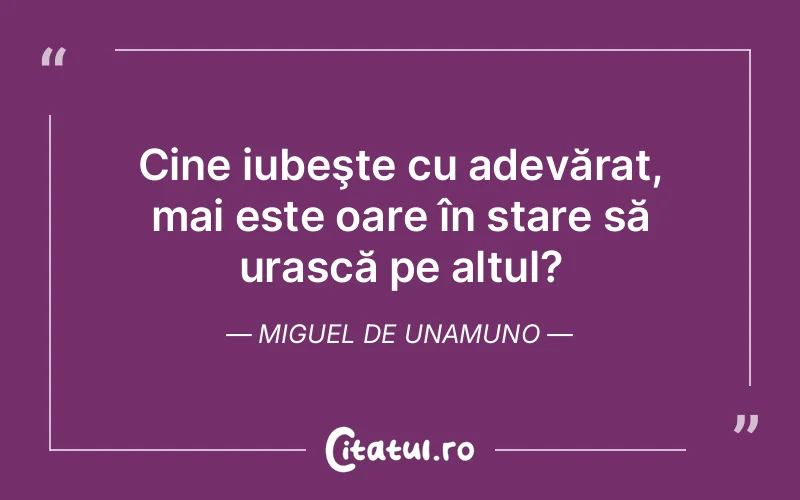 Cine iubeşte cu adevărat, mai este oare în stare să urască pe altul?	Miguel de Unamuno