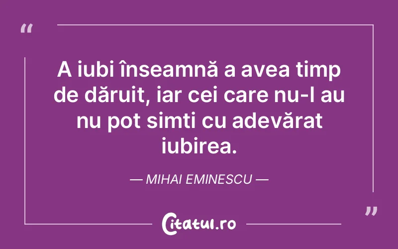 A iubi înseamnă a avea timp de dăruit, iar cei care nu-l au nu pot simți cu adevărat iubirea. Mihai Eminescu
