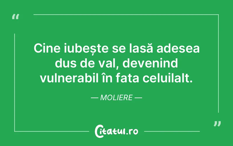 Cine iubește se lasă adesea dus de val, devenind vulnerabil în fața celuilalt. Moliere