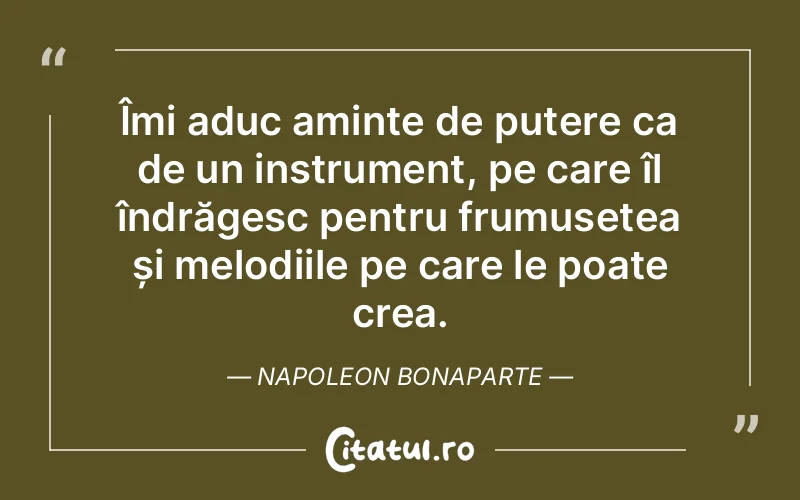Îmi aduc aminte de putere ca de un instrument, pe care îl îndrăgesc pentru frumusețea și melodiile pe care le poate crea. Napoleon Bonaparte