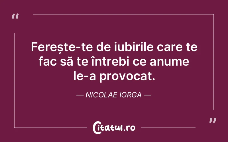 Ferește-te de iubirile care te fac să te întrebi ce anume le-a provocat. Nicolae Iorga