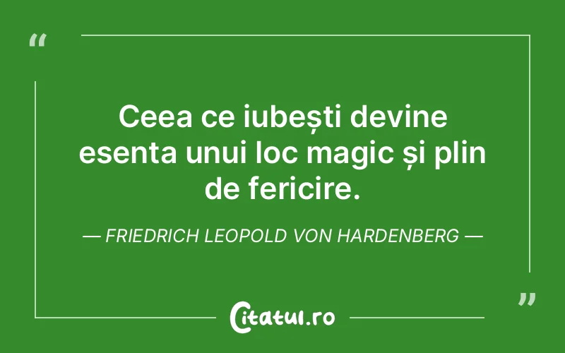 Ceea ce iubești devine esența unui loc magic și plin de fericire. Friedrich Leopold Von Hardenberg