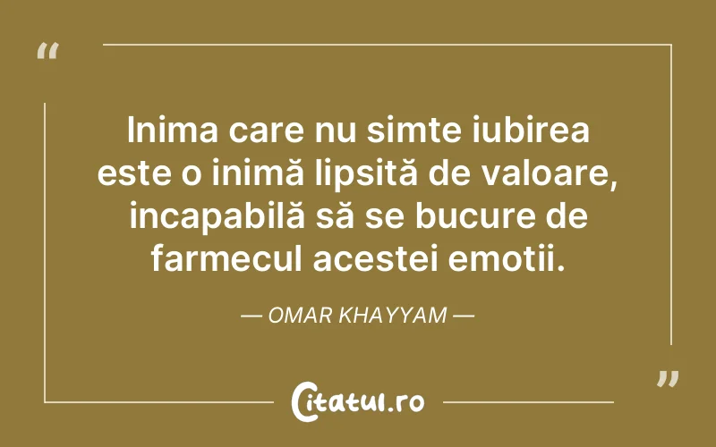 Inima care nu simte iubirea este o inimă lipsită de valoare, incapabilă să se bucure de farmecul acestei emoții. Omar Khayyam