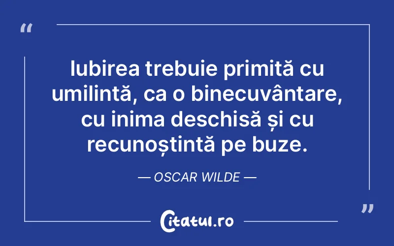 Iubirea trebuie primită cu umilință, ca o binecuvântare, cu inima deschisă și cu recunoștință pe buze. Oscar Wilde