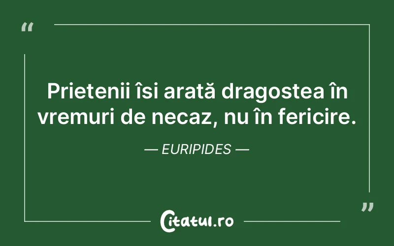 Prietenii își arată dragostea în vremuri de necaz, nu în fericire. Euripides