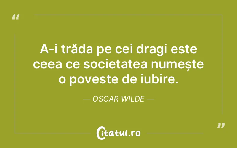 A-i trăda pe cei dragi este ceea ce societatea numește o poveste de iubire. Oscar Wilde