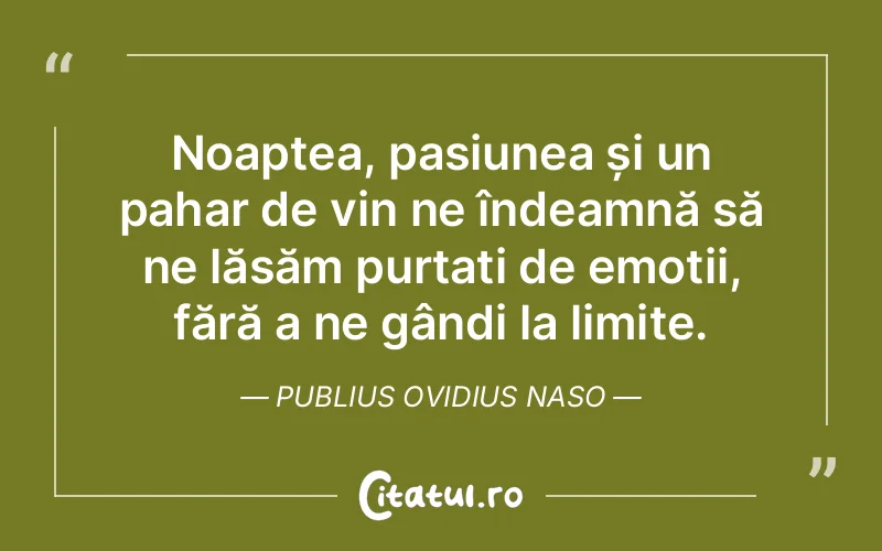 Noaptea, pasiunea și un pahar de vin ne îndeamnă să ne lăsăm purtați de emoții, fără a ne gândi la limite. Publius Ovidius Naso