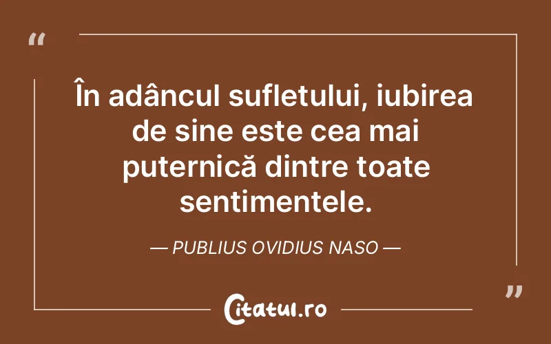 În adâncul sufletului, iubirea de sine este cea mai puternică dintre toate sentimentele. Publius Ovidius Naso