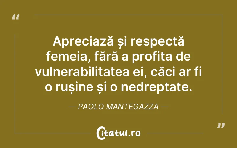 Apreciază și respectă femeia, fără a profita de vulnerabilitatea ei, căci ar fi o rușine și o nedreptate. Paolo Mantegazza