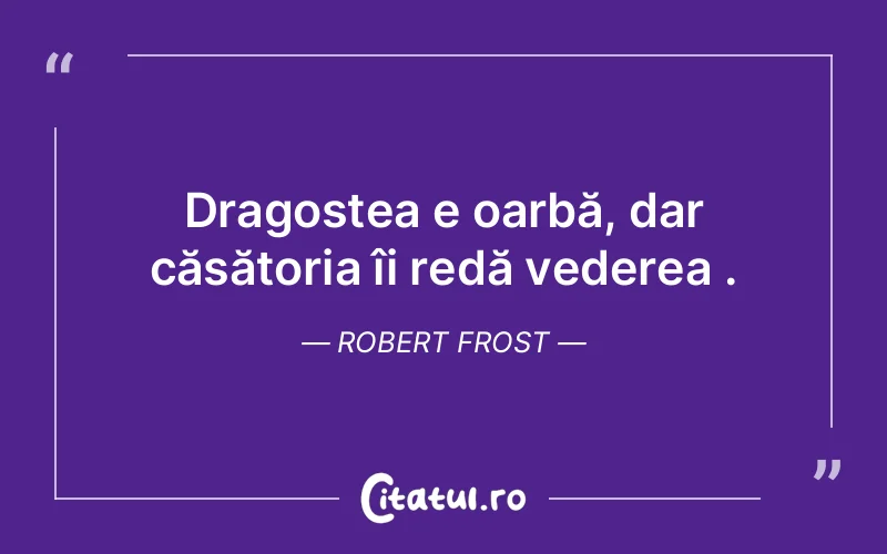 Dragostea e oarbă, dar căsătoria îi redă vederea . Robert Frost