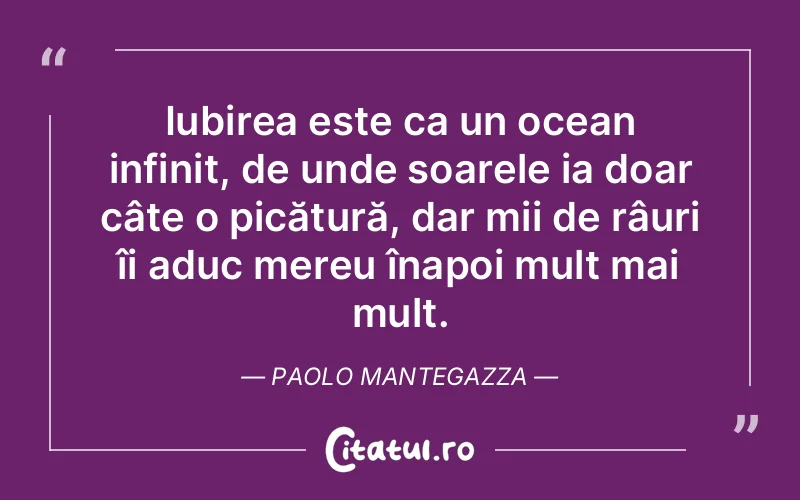 Iubirea este ca un ocean infinit, de unde soarele ia doar câte o picătură, dar mii de râuri îi aduc mereu înapoi mult mai mult. Paolo Mantegazza