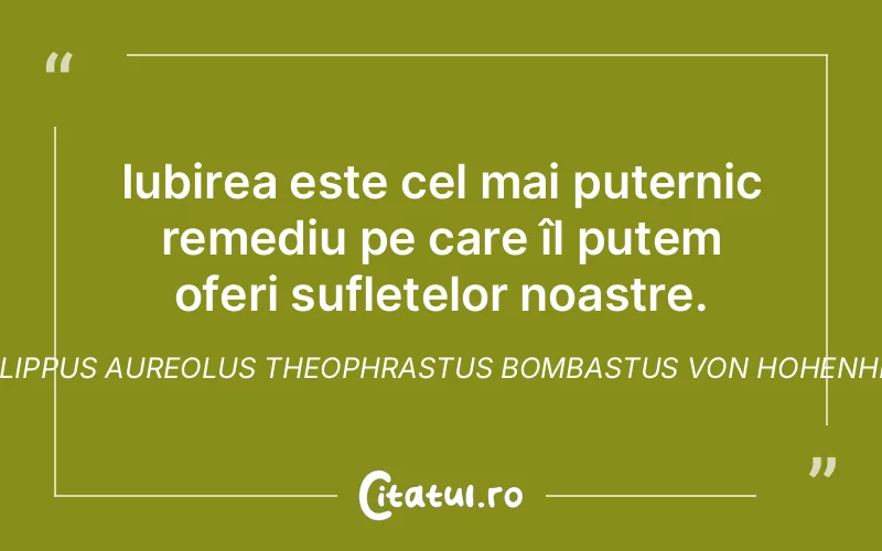 Iubirea este cel mai puternic remediu pe care îl putem oferi sufletelor noastre. Philippus Aureolus Theophrastus Bombastus von Hohenheim