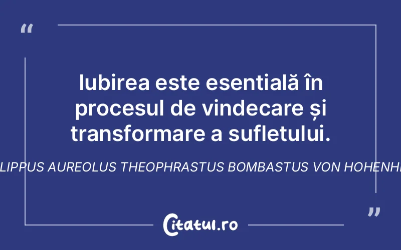 Iubirea este esențială în procesul de vindecare și transformare a sufletului. Philippus Aureolus Theophrastus Bombastus von Hohenheim