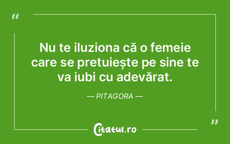 Nu te iluziona că o femeie care se prețuiește pe sine te va iubi cu adevărat. Pitagora