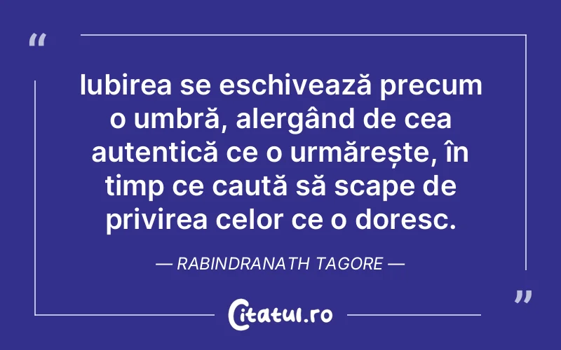 Iubirea se eschivează precum o umbră, alergând de cea autentică ce o urmărește, în timp ce caută să scape de privirea celor ce o doresc. Rabindranath Tagore