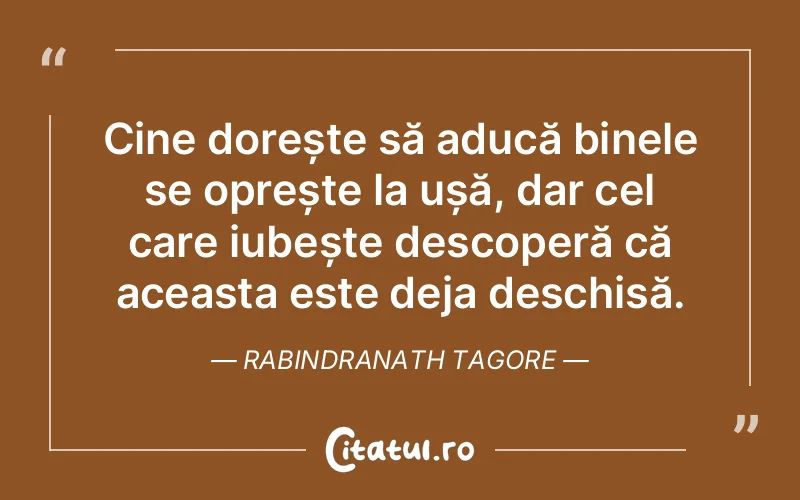 Cine dorește să aducă binele se oprește la ușă, dar cel care iubește descoperă că aceasta este deja deschisă. Rabindranath Tagore