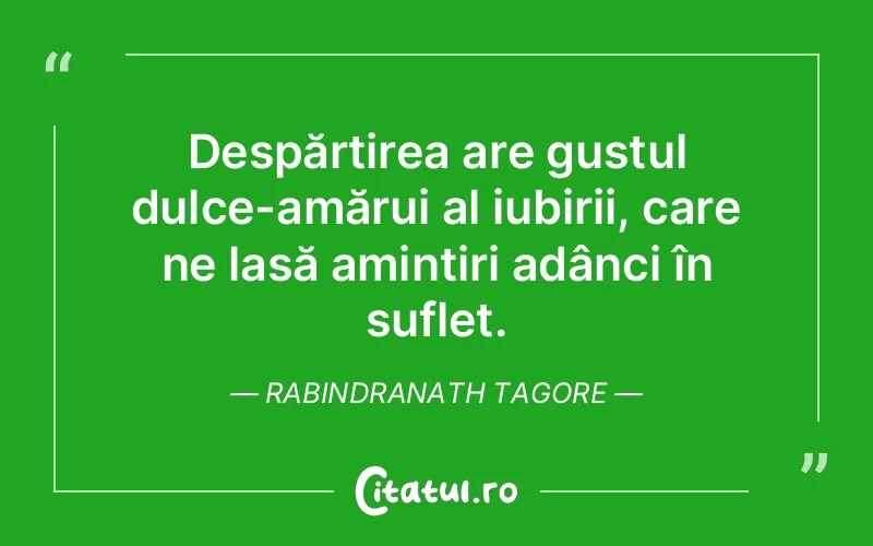 Despărțirea are gustul dulce-amărui al iubirii, care ne lasă amintiri adânci în suflet. Rabindranath Tagore