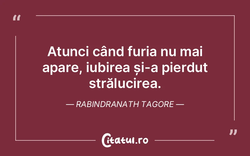 Atunci când furia nu mai apare, iubirea și-a pierdut strălucirea. Rabindranath Tagore