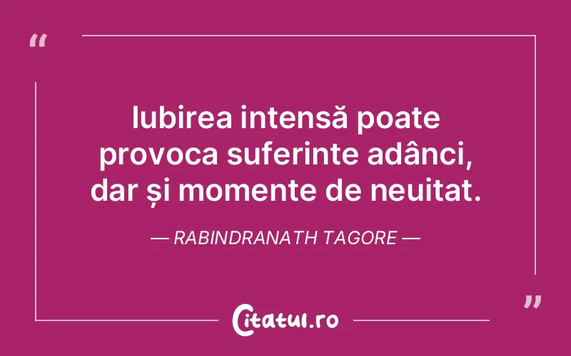 Iubirea intensă poate provoca suferințe adânci, dar și momente de neuitat. Rabindranath Tagore