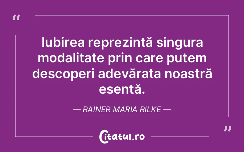 Iubirea reprezintă singura modalitate prin care putem descoperi adevărata noastră esență. Rainer Maria Rilke