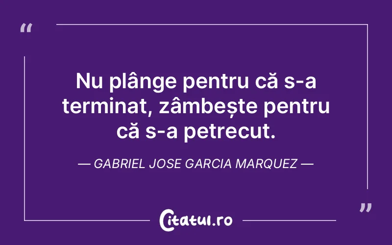 Nu plânge pentru că s-a terminat, zâmbește pentru că s-a petrecut. Gabriel Jose Garcia Marquez