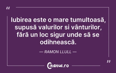 Citeste si: Iubirea este o mare tumultoasă, supusă v...