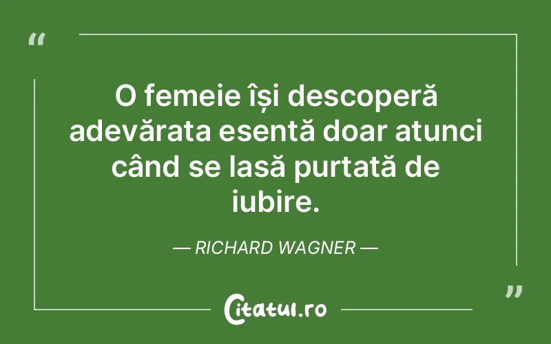 O femeie își descoperă adevărata esență doar atunci când se lasă purtată de iubire. Richard Wagner