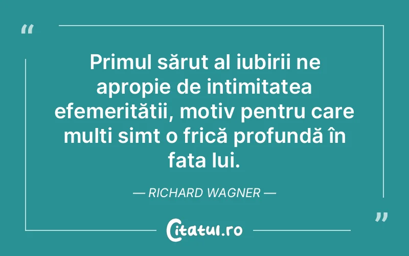 Primul sărut al iubirii ne apropie de intimitatea efemerității, motiv pentru care mulți simt o frică profundă în fața lui. Richard Wagner