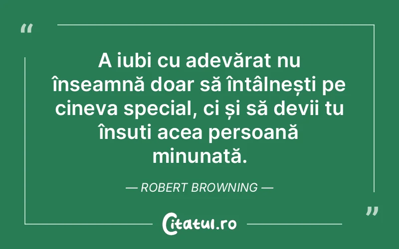 A iubi cu adevărat nu înseamnă doar să întâlnești pe cineva special, ci și să devii tu însuți acea persoană minunată. Robert Browning