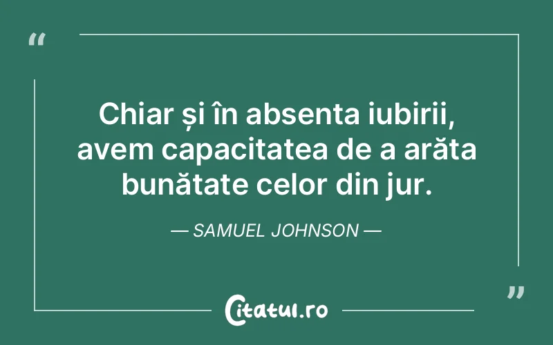 Chiar și în absența iubirii, avem capacitatea de a arăta bunătate celor din jur. Samuel Johnson