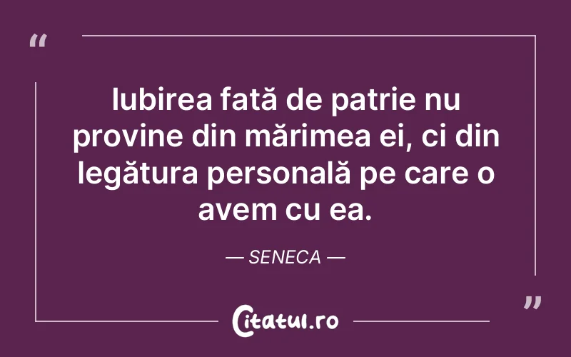 Iubirea față de patrie nu provine din mărimea ei, ci din legătura personală pe care o avem cu ea. Seneca