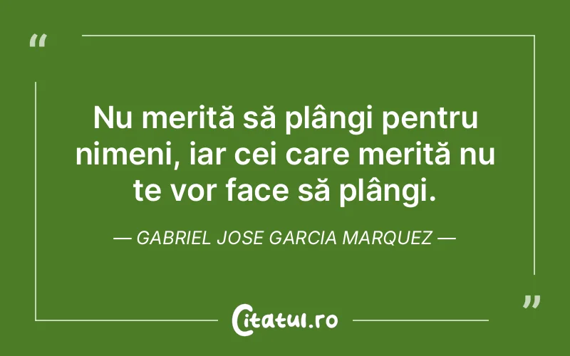 Nu merită să plângi pentru nimeni, iar cei care merită nu te vor face să plângi. Gabriel Jose Garcia Marquez
