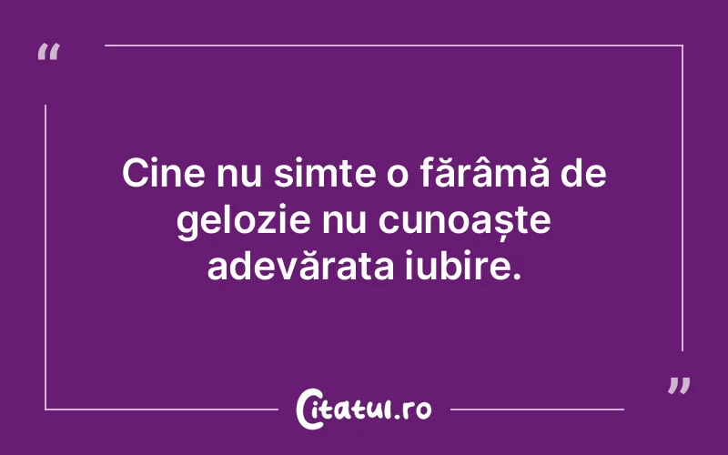 Cine nu simte o fărâmă de gelozie nu cunoaște adevărata iubire.