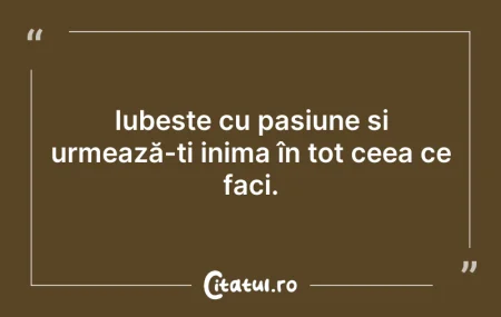 Citeste si: Iubește cu pasiune și urmează-ți inima î...