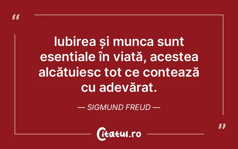 Iubirea și munca sunt esențiale în viață, acestea alcătuiesc tot ce contează cu adevărat. Sigmund Freud