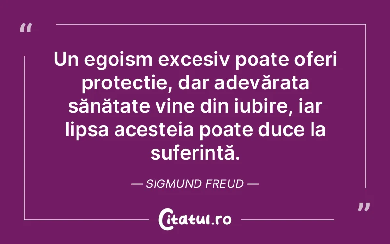 Un egoism excesiv poate oferi protecție, dar adevărata sănătate vine din iubire, iar lipsa acesteia poate duce la suferință. Sigmund Freud