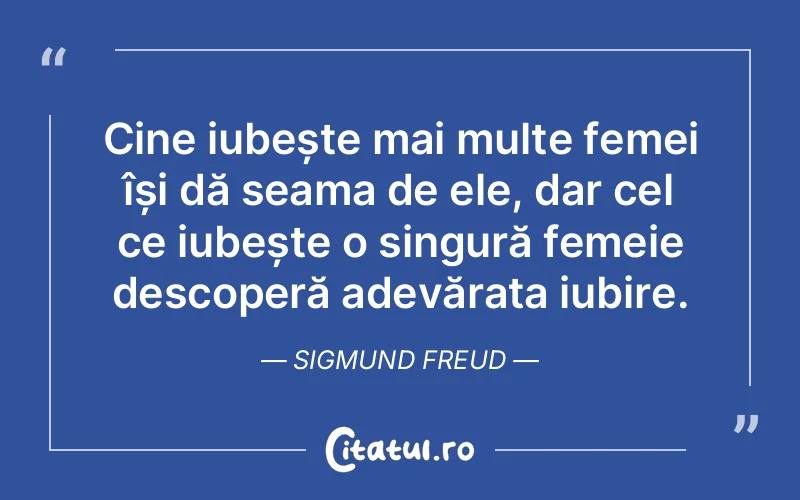 Cine iubește mai multe femei își dă seama de ele, dar cel ce iubește o singură femeie descoperă adevărata iubire. Sigmund Freud