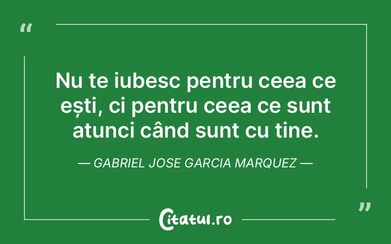 Nu te iubesc pentru ceea ce ești, ci pentru ceea ce sunt atunci când sunt cu tine. Gabriel Jose Garcia Marquez