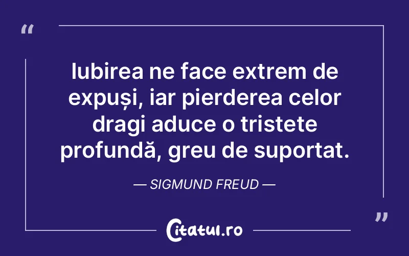 Iubirea ne face extrem de expuși, iar pierderea celor dragi aduce o tristețe profundă, greu de suportat. Sigmund Freud