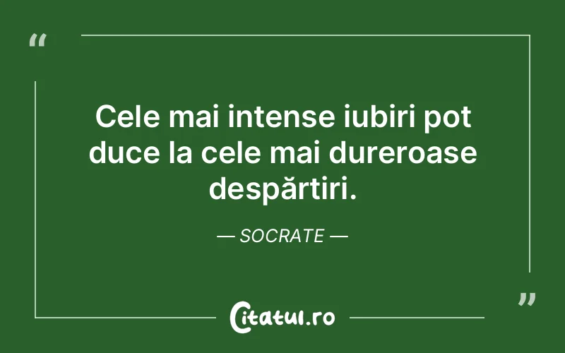 Cele mai intense iubiri pot duce la cele mai dureroase despărțiri. Socrate