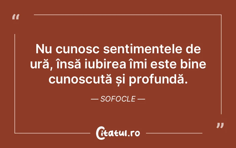 Nu cunosc sentimentele de ură, însă iubirea îmi este bine cunoscută și profundă. Sofocle