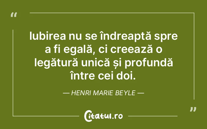 Iubirea nu se îndreaptă spre a fi egală, ci creează o legătură unică și profundă între cei doi. Henri Marie Beyle