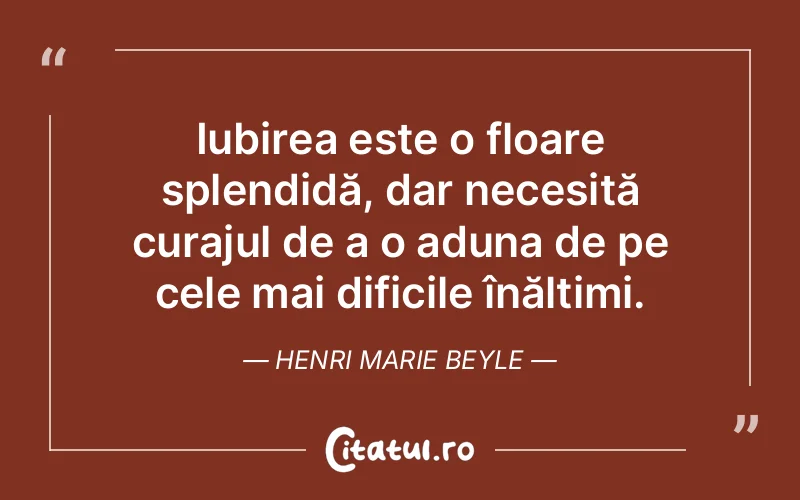 Iubirea este o floare splendidă, dar necesită curajul de a o aduna de pe cele mai dificile înălțimi. Henri Marie Beyle